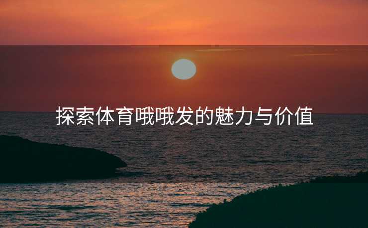 探索体育哦哦发的魅力与价值
