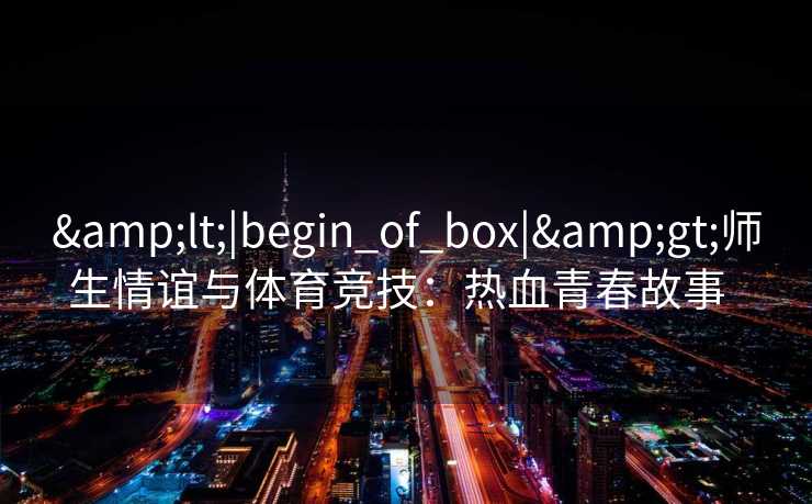 &lt;|begin_of_box|&gt;师生情谊与体育竞技：热血青春故事  