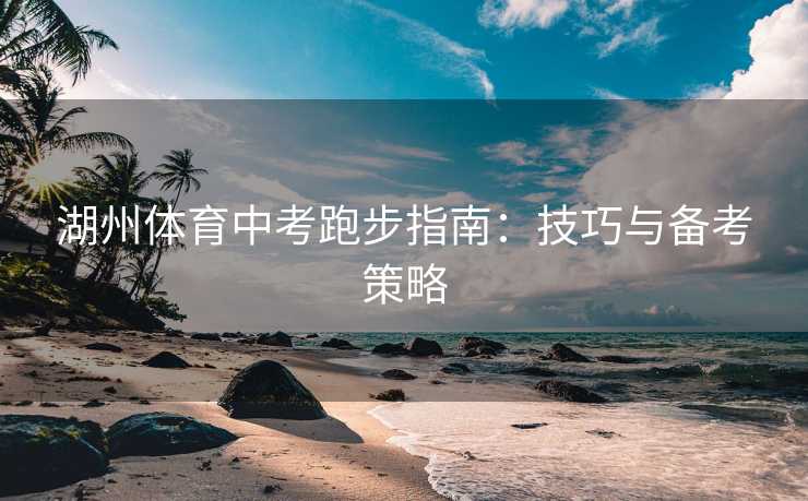 湖州体育中考跑步指南：技巧与备考策略