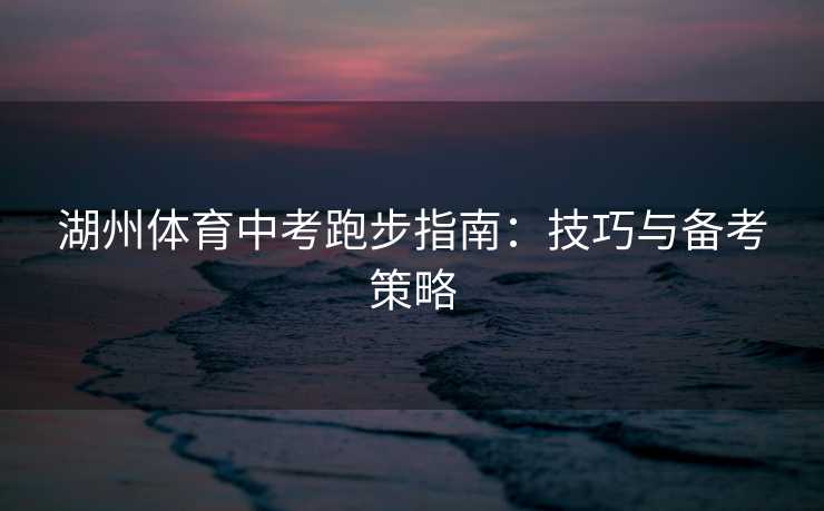 湖州体育中考跑步指南：技巧与备考策略