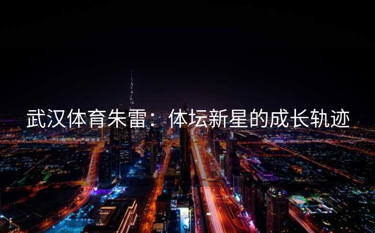武汉体育朱雷：体坛新星的成长轨迹