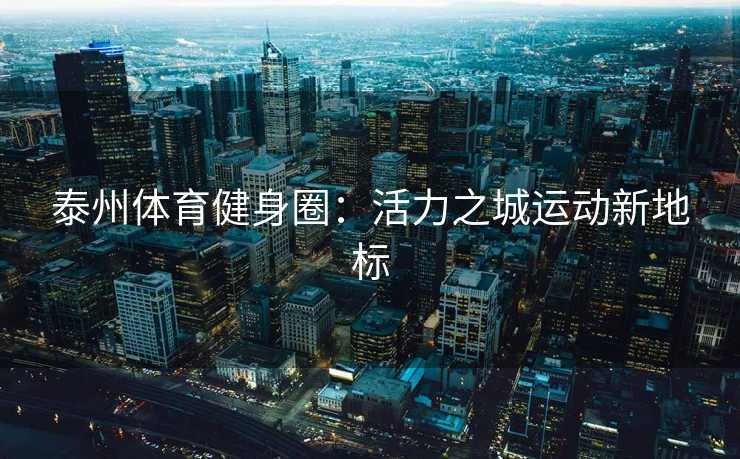 泰州体育健身圈：活力之城运动新地标