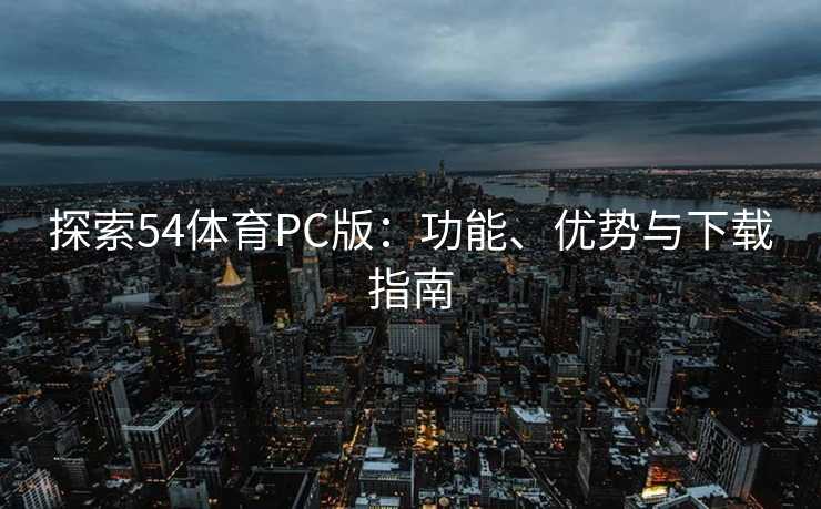探索54体育PC版：功能、优势与下载指南
