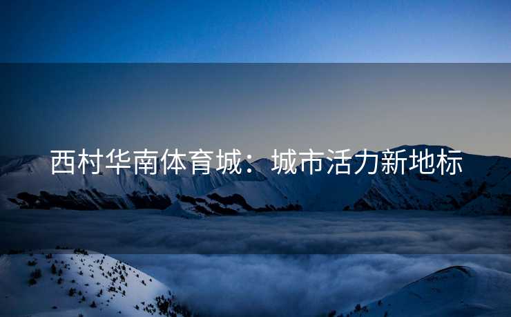 西村华南体育城：城市活力新地标