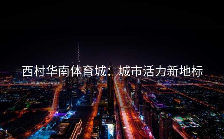 西村华南体育城：城市活力新地标