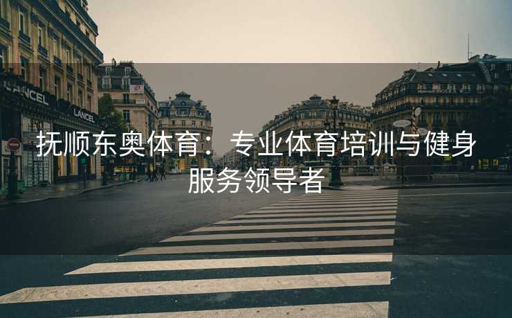 抚顺东奥体育：专业体育培训与健身服务领导者