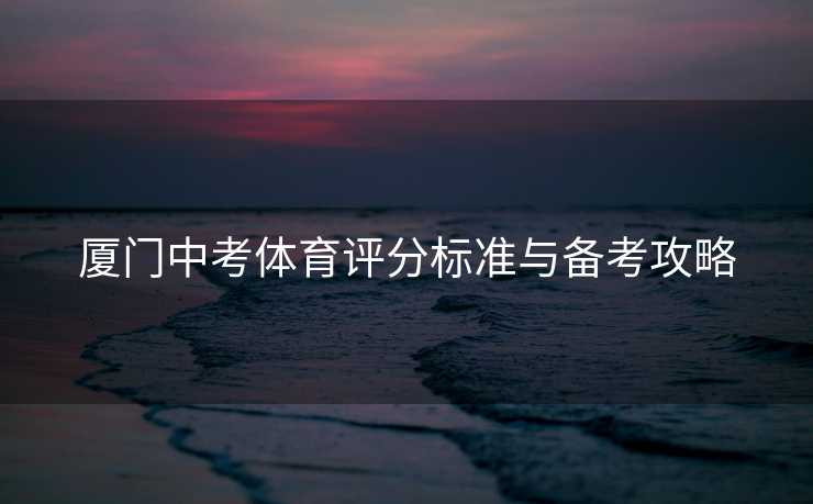 厦门中考体育评分标准与备考攻略
