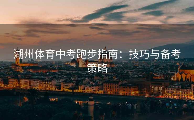 湖州体育中考跑步指南：技巧与备考策略