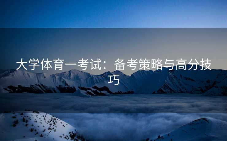 大学体育一考试：备考策略与高分技巧