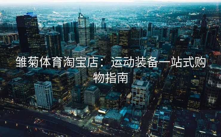 雏菊体育淘宝店：运动装备一站式购物指南
