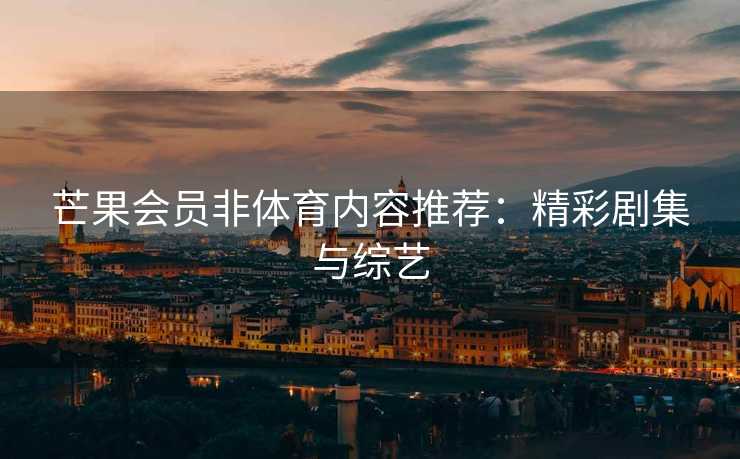芒果会员非体育内容推荐：精彩剧集与综艺