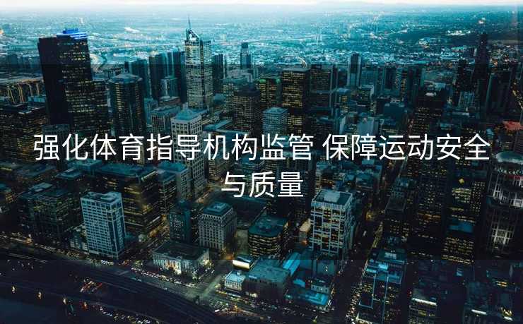强化体育指导机构监管 保障运动安全与质量