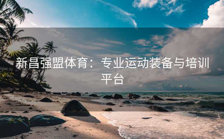 新昌强盟体育：专业运动装备与培训平台