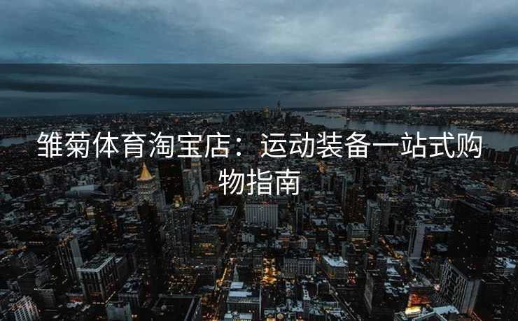 雏菊体育淘宝店：运动装备一站式购物指南