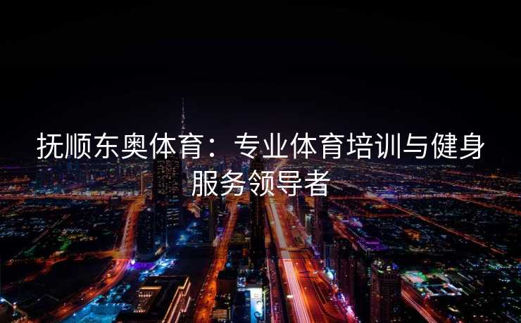 抚顺东奥体育：专业体育培训与健身服务领导者