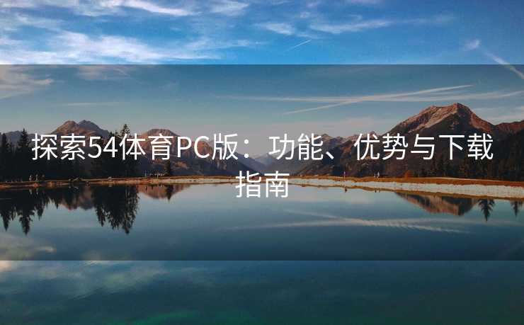 探索54体育PC版：功能、优势与下载指南