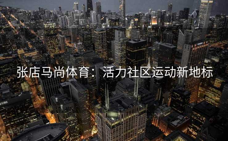张店马尚体育：活力社区运动新地标
