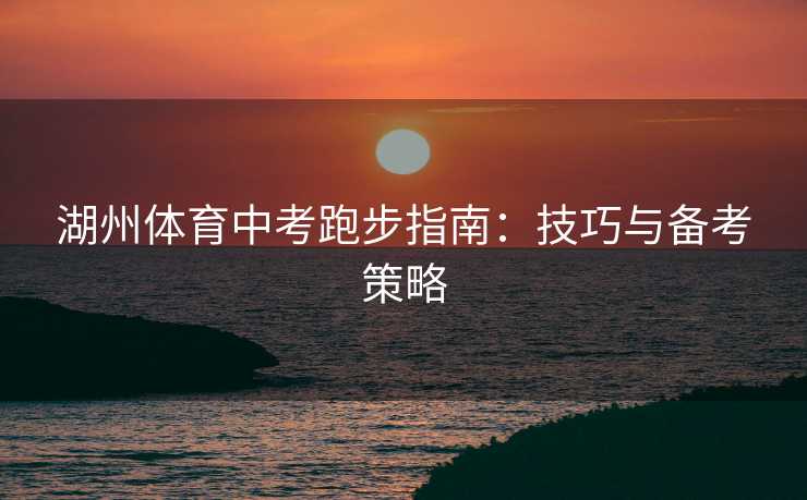湖州体育中考跑步指南：技巧与备考策略