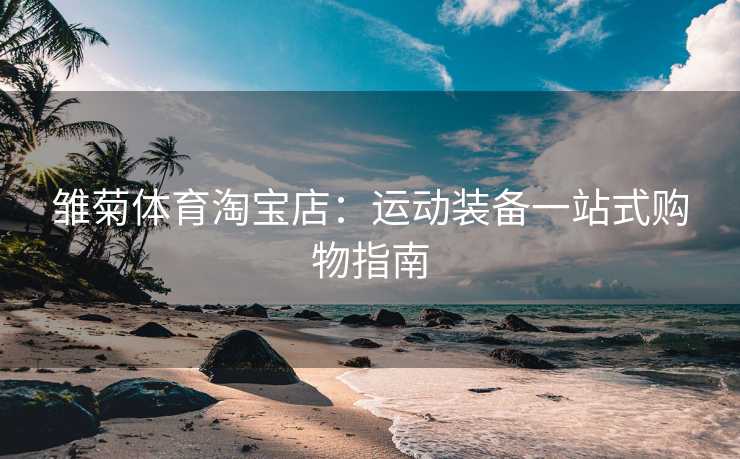 雏菊体育淘宝店：运动装备一站式购物指南