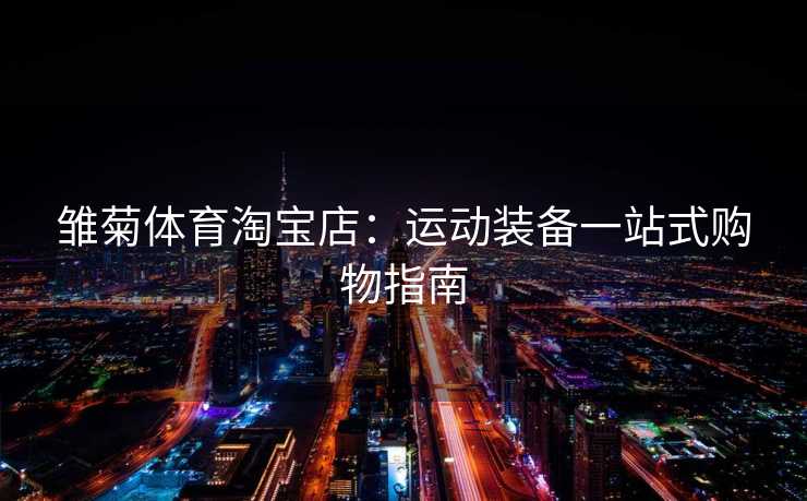 雏菊体育淘宝店：运动装备一站式购物指南