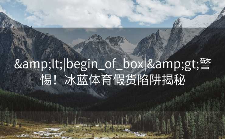 &lt;|begin_of_box|&gt;警惕！冰蓝体育假货陷阱揭秘