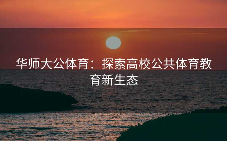 华师大公体育：探索高校公共体育教育新生态