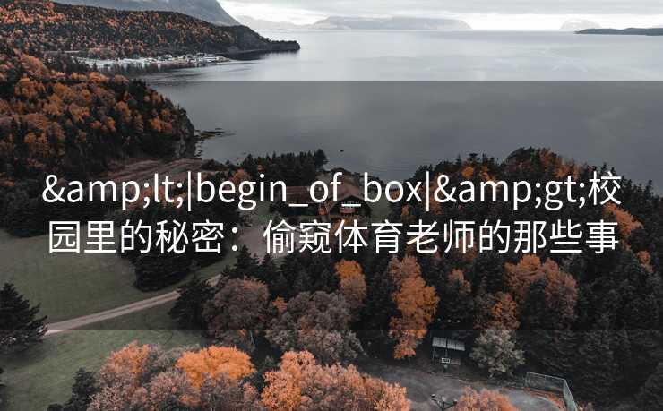&lt;|begin_of_box|&gt;校园里的秘密：偷窥体育老师的那些事