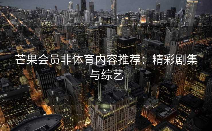 芒果会员非体育内容推荐：精彩剧集与综艺