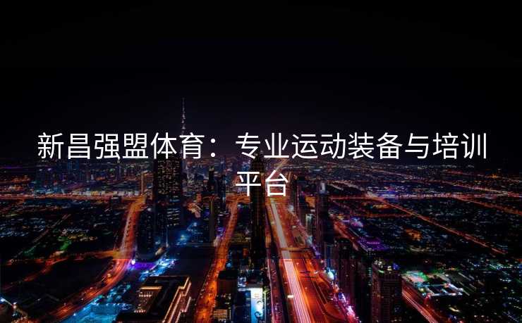 新昌强盟体育：专业运动装备与培训平台
