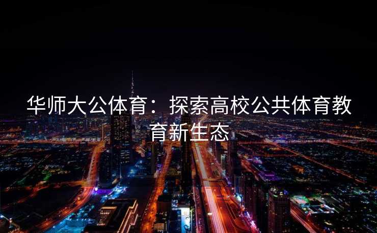 华师大公体育：探索高校公共体育教育新生态
