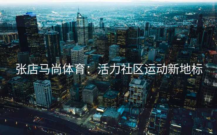 张店马尚体育：活力社区运动新地标