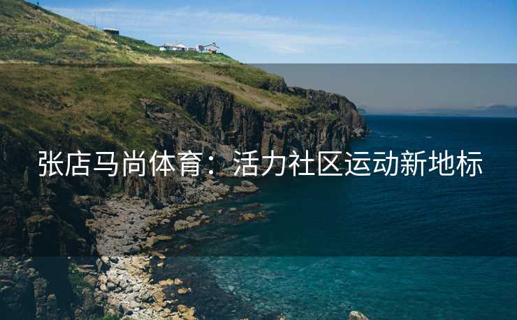 张店马尚体育：活力社区运动新地标