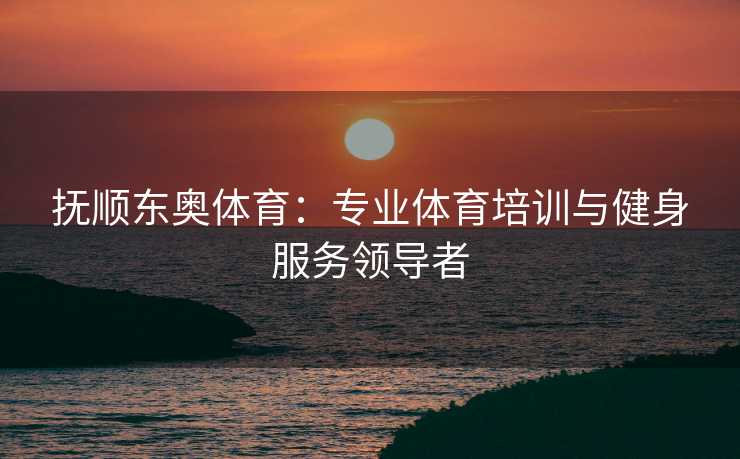 抚顺东奥体育：专业体育培训与健身服务领导者
