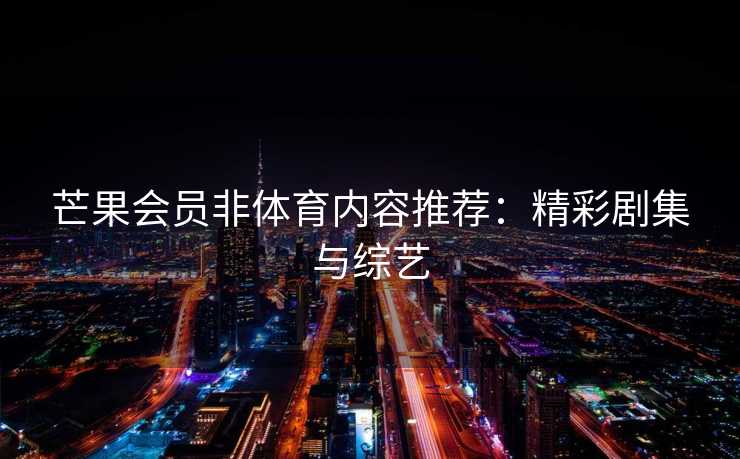 芒果会员非体育内容推荐：精彩剧集与综艺