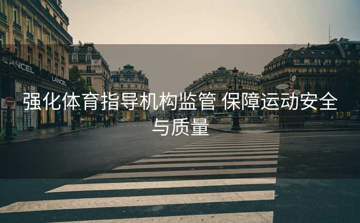 强化体育指导机构监管 保障运动安全与质量