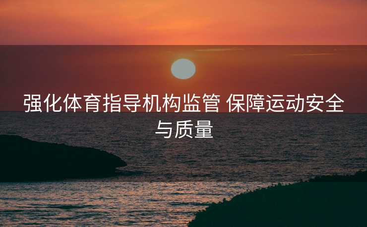 强化体育指导机构监管 保障运动安全与质量