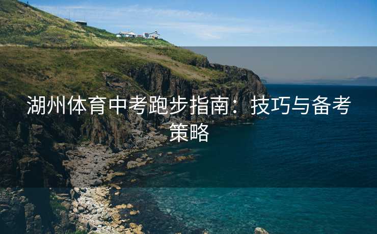 湖州体育中考跑步指南：技巧与备考策略