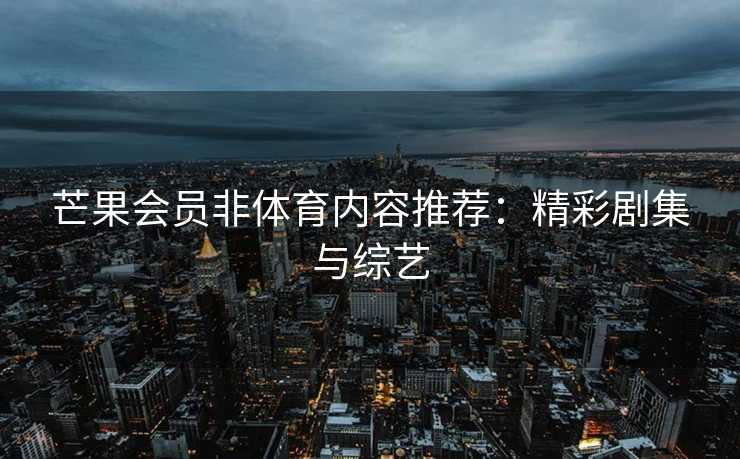 芒果会员非体育内容推荐：精彩剧集与综艺