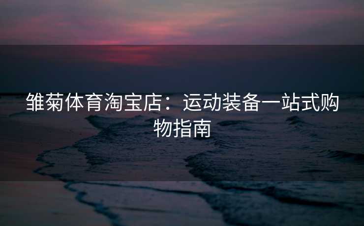 雏菊体育淘宝店：运动装备一站式购物指南