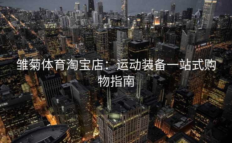 雏菊体育淘宝店：运动装备一站式购物指南