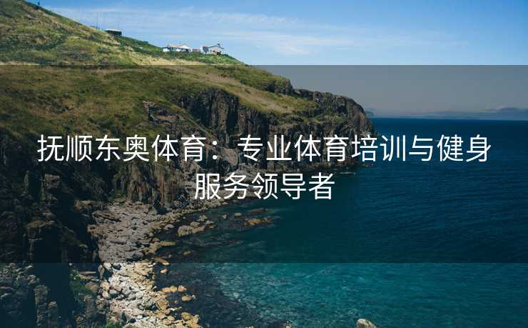 抚顺东奥体育：专业体育培训与健身服务领导者