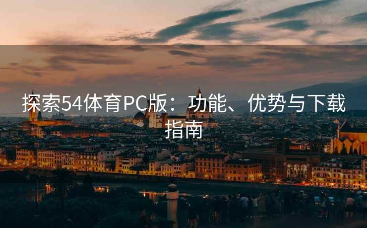 探索54体育PC版：功能、优势与下载指南