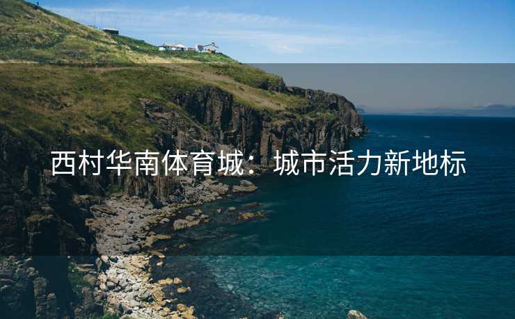西村华南体育城：城市活力新地标
