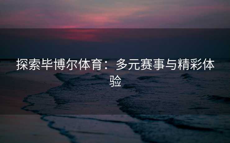 探索毕博尔体育：多元赛事与精彩体验
