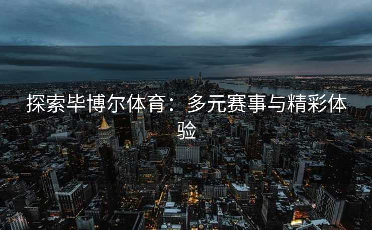探索毕博尔体育：多元赛事与精彩体验