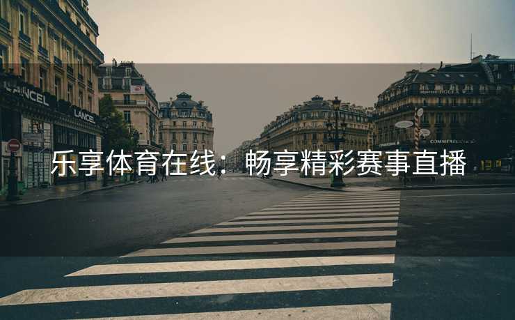 乐享体育在线：畅享精彩赛事直播