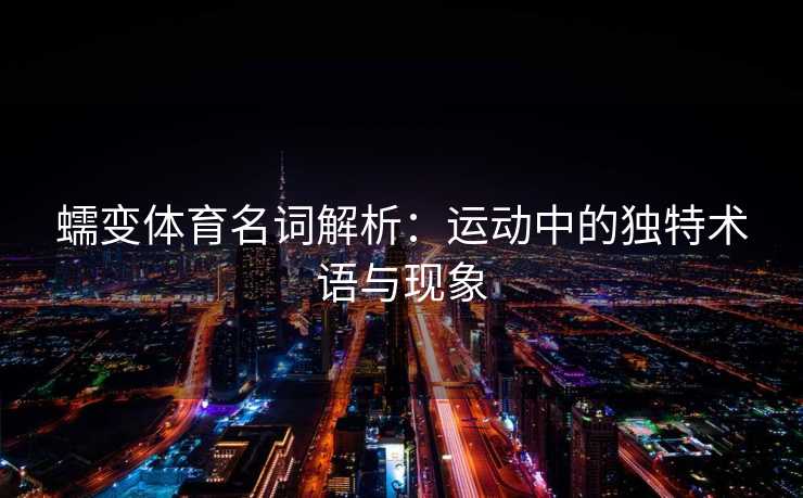 蠕变体育名词解析：运动中的独特术语与现象