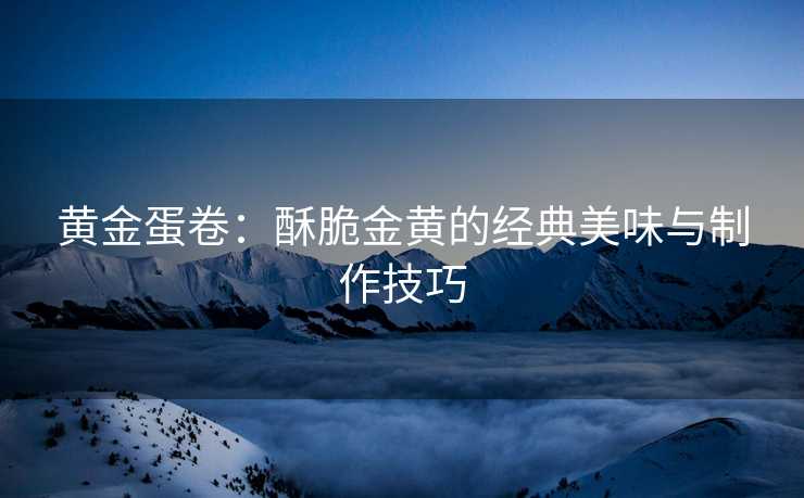 黄金蛋卷：酥脆金黄的经典美味与制作技巧