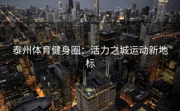 泰州体育健身圈：活力之城运动新地标