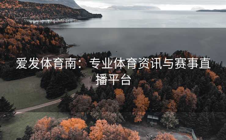 爱发体育南：专业体育资讯与赛事直播平台